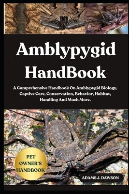 Amblypygid Handbook: A Comprehensive Handbook On Amblypygid Biology, Captive Care, Conservation, Behavior, Habitat, Handling And Much More. by J. Dawson, Adams