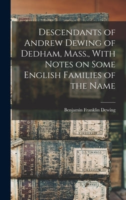 Descendants of Andrew Dewing of Dedham, Mass., With Notes on Some English Families of the Name by Dewing, Benjamin Franklin