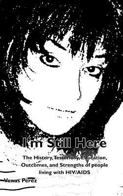 I'm Still Here: The History, Testimony, Education, Outcomes, and Strengths of People Living with HIV/AIDS by Perez, Venus