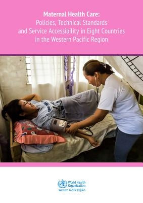 Maternal Health Care: Policies, Technical Standards and Services Accessibility in Eight Countries in the Western Pacific Region by Who Regional Office for the Western Paci
