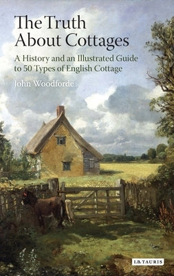 The Truth about Cottages: A History and an Illustrated Guide to 50 Types of English Cottage by Woodforde, John