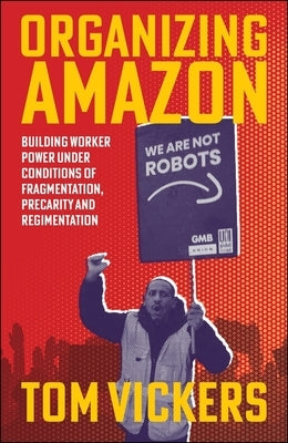 Organizing Amazon: Building Worker Power Under Conditions of Fragmentation, Precarity and Regimentation by Vickers, Tom