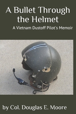 A Bullet Through the Helmet: A Vietnam Dustoff Pilot's Memoir by Moore, Douglas E.