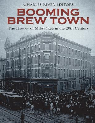 Booming Brew Town: The History of Milwaukee in the 20th Century by Charles River