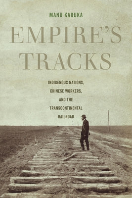 Empire's Tracks: Indigenous Nations, Chinese Workers, and the Transcontinental Railroadvolume 52 by Karuka, Manu