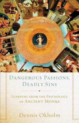 Dangerous Passions, Deadly Sins: Learning from the Psychology of Ancient Monks by Okholm, Dennis