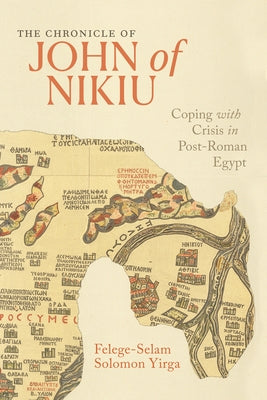 The Chronicle of John of Nikiu: Coping with Crisis in Post-Roman Egypt by Yirga, Felege-Selam Solomon