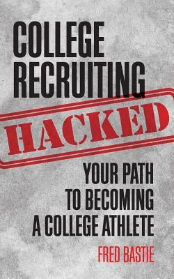College Recruiting Hacked: Your Path To Becoming A College Athlete by Bastie, Fred