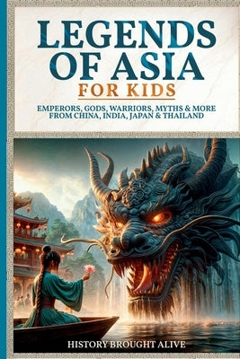 Legends of Asia For Kids: Emperors, Gods, Warriors, Myths & More from China, India, Japan & Thailand: 4 books in 1 by Alive, History Brought