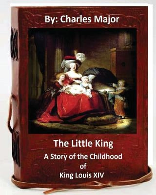 The Little King: A Story of the Childhood of King Louis XIV. (World's Classics) by Major, Charles