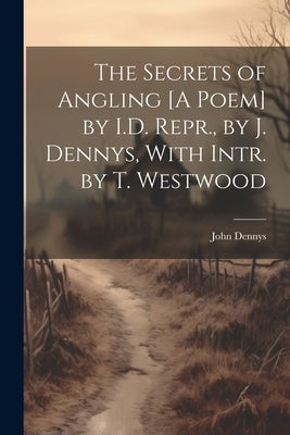 The Secrets of Angling [A Poem] by I.D. Repr., by J. Dennys, With Intr. by T. Westwood by Dennys, John