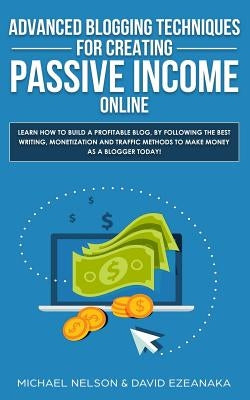 Advanced Blogging Techniques for Creating Passive Income Online: Learn How To Build a Profitable Blog, By Following The Best Writing, Monetization and by Ezeanaka, David