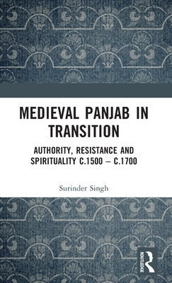 Medieval Panjab in Transition: Authority, Resistance and Spirituality C.1500 - C.1700 by Singh, Surinder