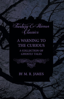 A Warning to the Curious - A Collection of Ghostly Tales (Fantasy and Horror Classics) by James, M. R.