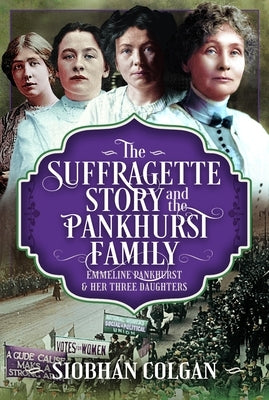The Suffragette Story and the Pankhurst Family: Emmeline Pankhurst & Her Three Daughters by Colgan, Siobhan