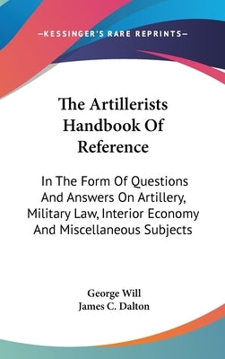 The Artillerists Handbook Of Reference: In The Form Of Questions And Answers On Artillery, Military Law, Interior Economy And Miscellaneous Subjects by Will, George