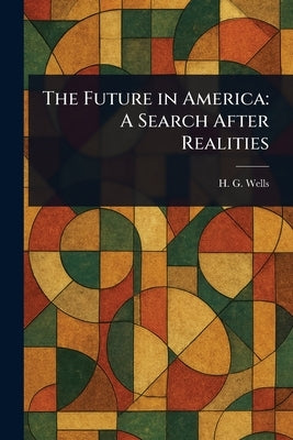 The Future in America: A Search After Realities by Wells, H. G. (Herbert George)