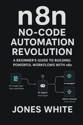 n8n No-Code Automation Revolution: A Beginner's Guide to Building Powerful Workflows with n8n by White, Jones
