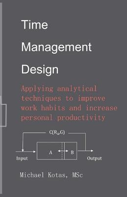 Time Management Design: Applying analytical techniques to improve work habits and increase personal productivity by Kotas, Michael