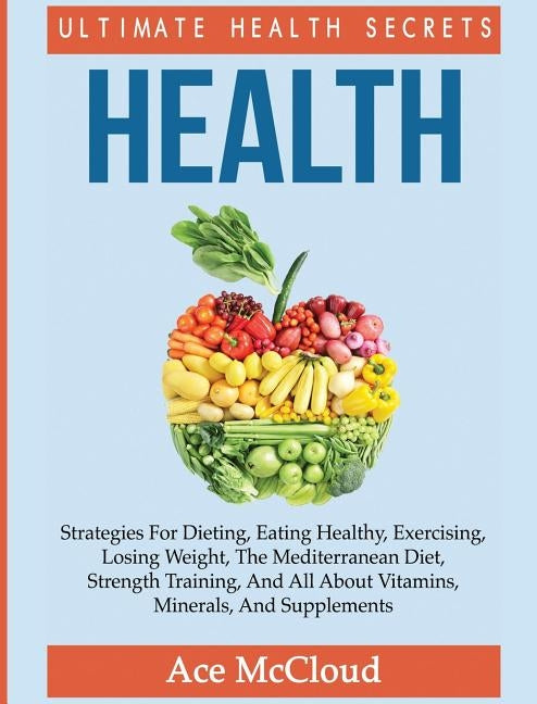 Health: Ultimate Health Secrets: Strategies For Dieting, Eating Healthy, Exercising, Losing Weight, The Mediterranean Diet, St by McCloud, Ace