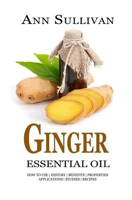 Ginger Essential Oil: Benefits, Properties, Applications, Studies & Recipes by Sullivan, Ann