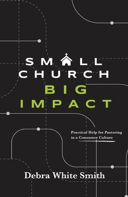 Small Church, Big Impact: Practical Help for Pastoring in a Consumer Culture by White Smith, Debra