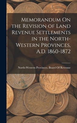 Memorandum On the Revision of Land Revenue Settlements in the North-Western Provinces, A.D. 1860-1872 by North-Western Provinces (India) Boar