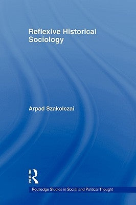 Reflexive Historical Sociology by Szakolczai, Arpad