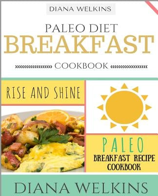 Paleo Diet Breakfast Cookbook: Rise and Shine Paleo Breakfast Recipe Cookbook by Welkins, Diana