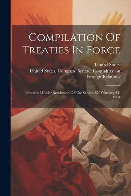 Compilation Of Treaties In Force: Prepared Under Resolution Of The Senate, Of February 11, 1904 by States, United