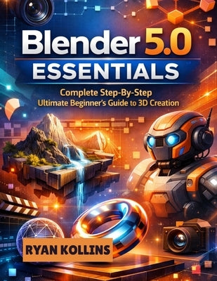 Blender 5.0 Essentials: Complete Step By Step Ultimate Beginner's Guide to 3D Creation by Kollins, Ryan