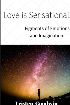 Love Is Sensational: Figments of Emotions and Imagination by Goodwin, Tristen