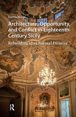 Architecture, Opportunity, and Conflict in Eighteenth-Century Sicily: Rebuilding After Natural Disaster by Nixon, Martin
