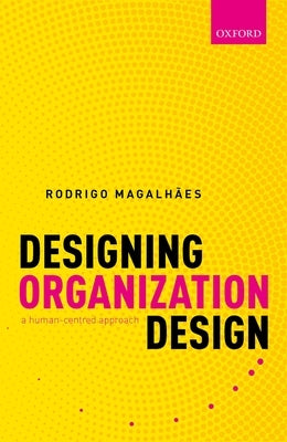 Designing Organization Design: A Human-Centred Approach by Magalhães, Rodrigo