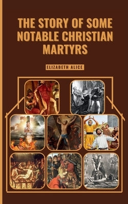 The Story of Some Notable Christian Martyrs: Featuring: St. Stephen, St. Lawrence, St. Margaret Clitherow, St. Sebastian, Saint Dymphna and others by Alice, Elizabeth