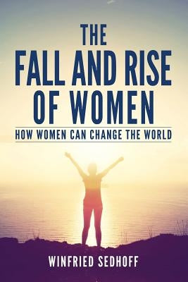 The Fall and Rise of Women: How women can change the world by Sedhoff, Winfried