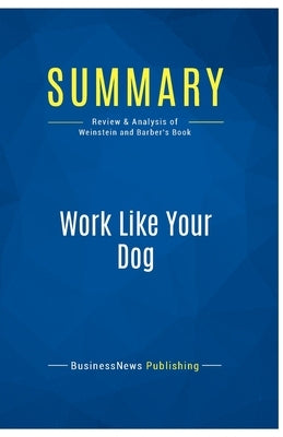 Summary: Work Like Your Dog: Review and Analysis of Weinstein and Barber's Book by Businessnews Publishing