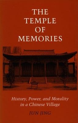 The Temple of Memories: History, Power, and Morality in a Chinese Village by Jing, Jun
