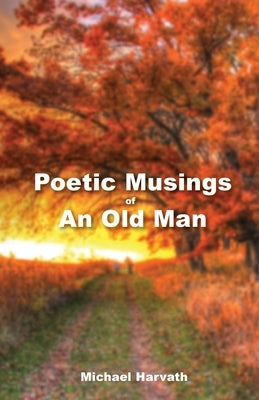 Poetic Musings of An Old Man by Harvath, Michael