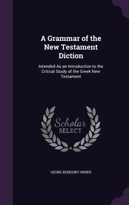 A Grammar of the New Testament Diction: Intended As an Introduction to the Critical Study of the Greek New Testament by Winer, Georg Benedikt