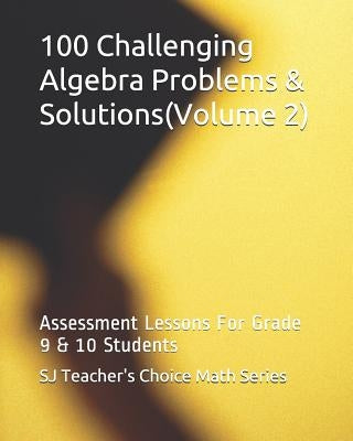 100 Challenging Algebra Problems & Solutions(volume 2): Assessment Lessons for Grade 9 & 10 Students by Jamindar, Sanjay
