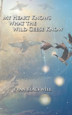 My Heart Knows What the Wild Geese Know by Blackwell, Fran