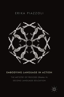 Embodying Language in Action: The Artistry of Process Drama in Second Language Education by Piazzoli, Erika