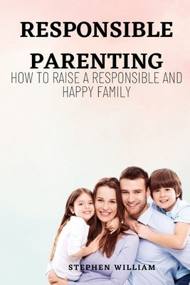 Responsible Parenting: How to raise a responsible and a happy family by William, Stephen