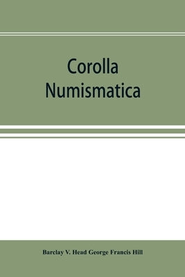 Corolla numismatica, numismatic essays in honour of Barclay V. Head. With a portrait and eighteen plates by V. Head George Francis Hill, Barclay