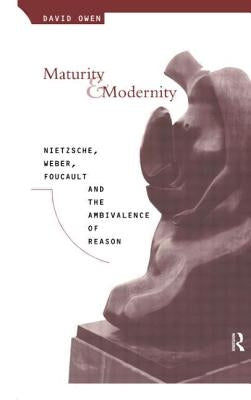 Maturity and Modernity: Nietzsche, Weber, Foucault and the Ambivalence of Reason by Owen, David
