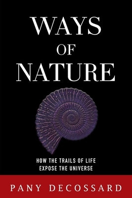 Ways of Nature: How the Trails of Life Expose the Universe by Decossard, Pany