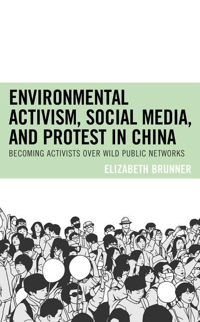 Environmental Activism, Social Media, and Protest in China: Becoming Activists over Wild Public Networks by Brunner, Elizabeth