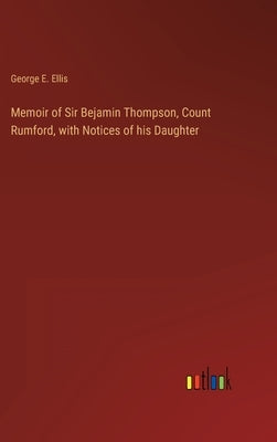 Memoir of Sir Bejamin Thompson, Count Rumford, with Notices of his Daughter by Ellis, George E.