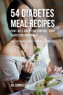54 Diabetes Meal Recipes That Will Help You Control Your Condition Naturally: Healthy Food Choices for All Diabetics by Correa Csn, Joe